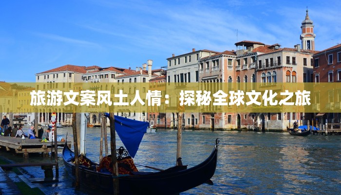 旅游文案风土人情:探秘全球文化之旅 旅游文案风土人情:探秘全球文化之旅