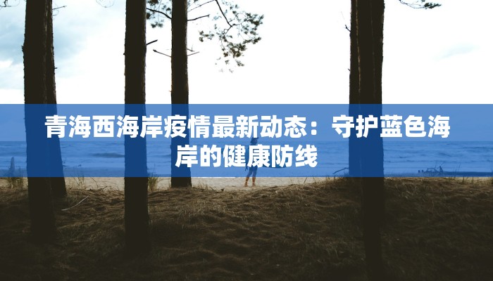 青海西海岸疫情最新动态:守护蓝色海岸的健康防线 青海西海岸疫情最新动态:守护蓝色海岸的健康防线