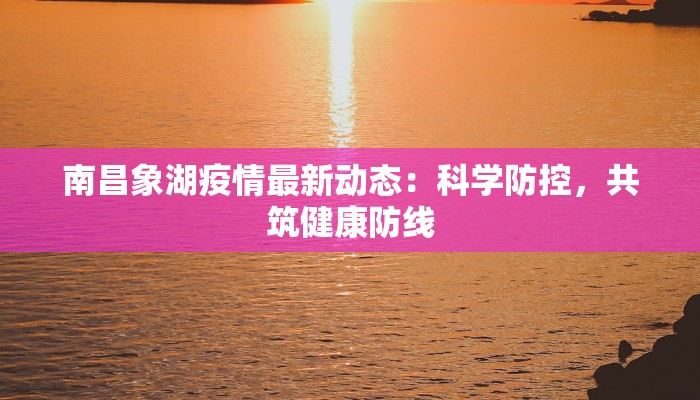 南昌象湖疫情最新动态:科学防控,共筑健康防线 南昌象湖疫情最新动态:科学防控,共筑健康防线