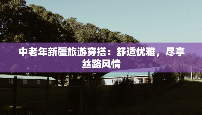 中老年新疆旅游穿搭：舒适优雅，尽享丝路风情