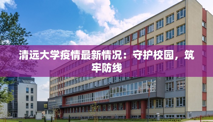 清远大学疫情最新情况：守护校园，筑牢防线