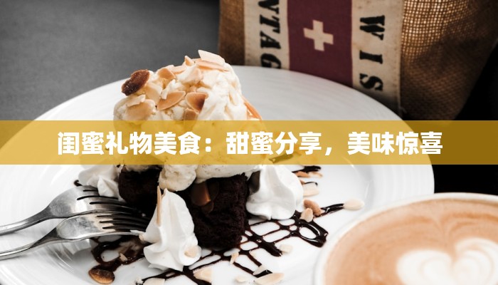 闺蜜礼物美食:甜蜜分享,美味惊喜 闺蜜礼物美食:甜蜜分享,美味惊喜