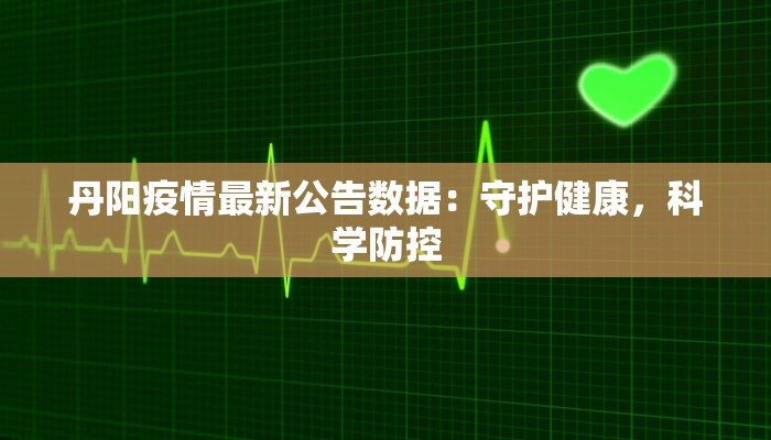 丹阳疫情最新公告数据：守护健康，科学防控