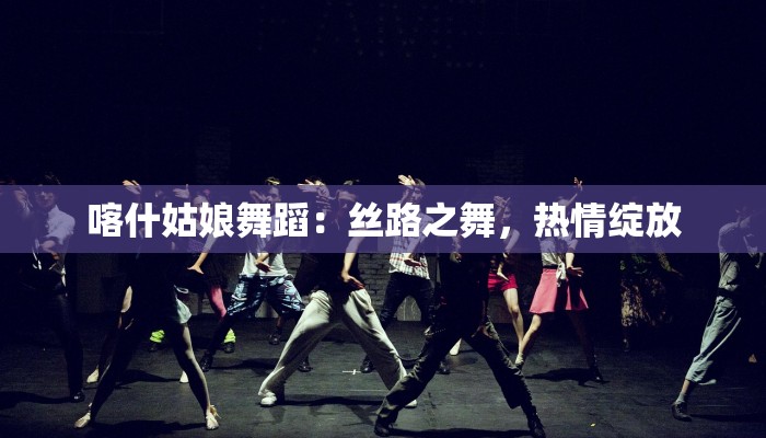 喀什姑娘舞蹈：丝路之舞，热情绽放