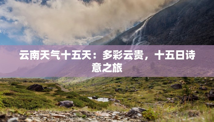 云南天气十五天：多彩云贵，十五日诗意之旅