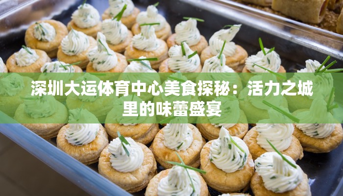 深圳大运体育中心美食探秘：活力之城里的味蕾盛宴