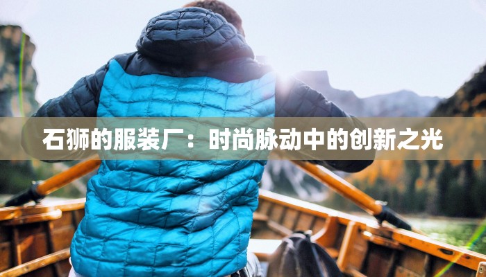 石狮的服装厂：时尚脉动中的创新之光