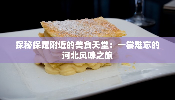 探秘保定附近的美食天堂:一尝难忘的河北风味之旅 探秘保定附近的美食天堂:一尝难忘的河北风味之旅