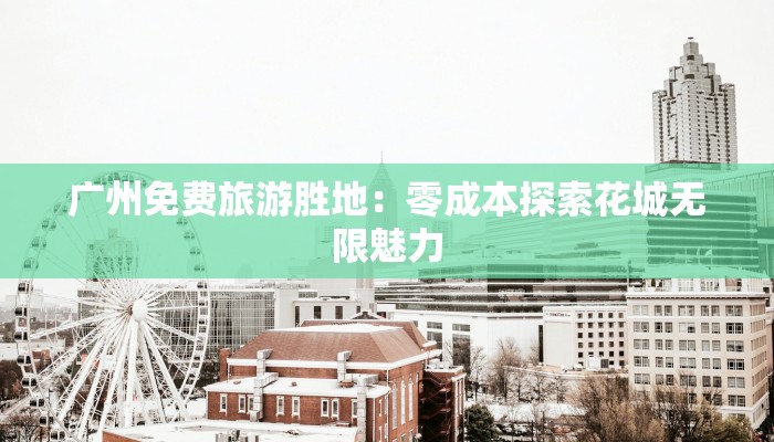 广州免费旅游胜地:零成本探索花城无限魅力 广州免费旅游胜地:零成本探索花城无限魅力