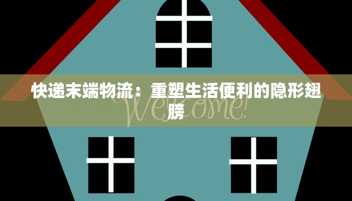 快递末端物流:重塑生活便利的隐形翅膀 快递末端物流:重塑生活便利的隐形翅膀