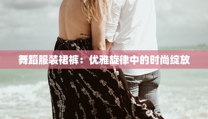 舞蹈服装裙裤：优雅旋律中的时尚绽放