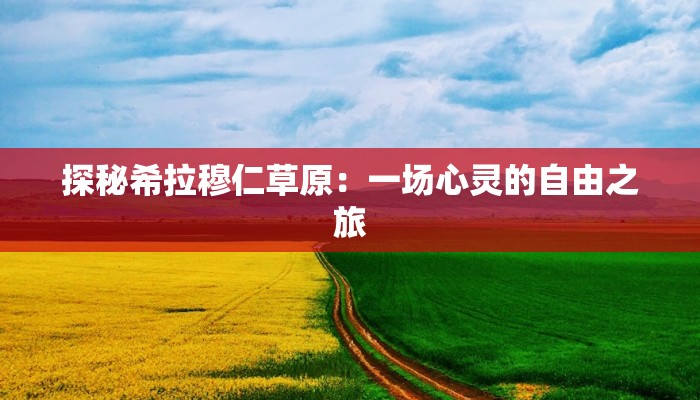 探秘希拉穆仁草原:一场心灵的自由之旅 探秘希拉穆仁草原:一场心灵的自由之旅