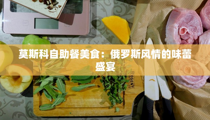 莫斯科自助餐美食：俄罗斯风情的味蕾盛宴