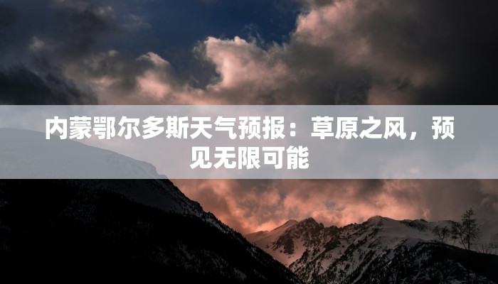内蒙鄂尔多斯天气预报：草原之风，预见无限可能