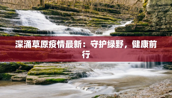 深涌草原疫情最新：守护绿野，健康前行