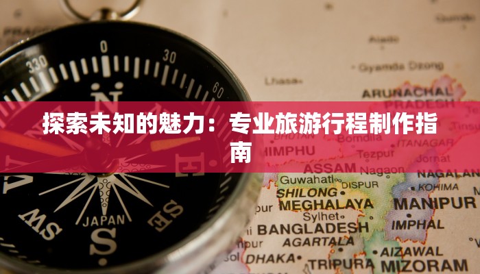 探索未知的魅力：专业旅游行程制作指南