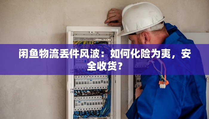 闲鱼物流丢件风波:如何化险为夷,安全收货? 闲鱼物流丢件风波:如何化险为夷,安全收货?