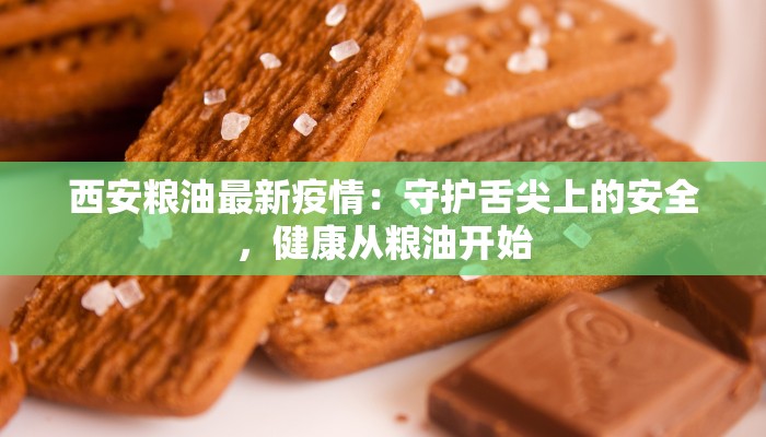 西安粮油最新疫情:守护舌尖上的安全,健康从粮油开始 西安粮油最新疫情:守护舌尖上的安全,健康从粮油开始