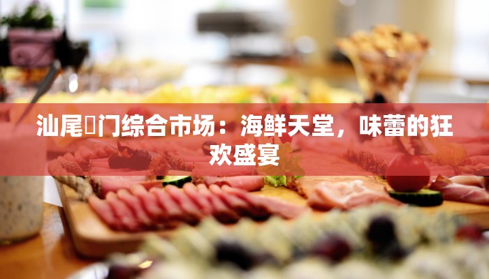 汕尾鲘门综合市场:海鲜天堂,味蕾的狂欢盛宴 汕尾鲘门综合市场:海鲜天堂,味蕾的狂欢盛宴
