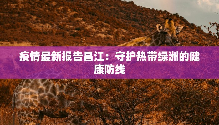 疫情最新报告昌江：守护热带绿洲的健康防线