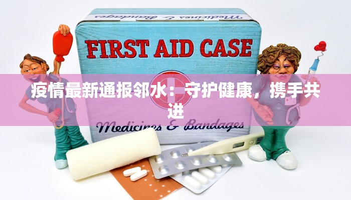 疫情最新通报邻水:守护健康,携手共进 疫情最新通报邻水:守护健康,携手共进