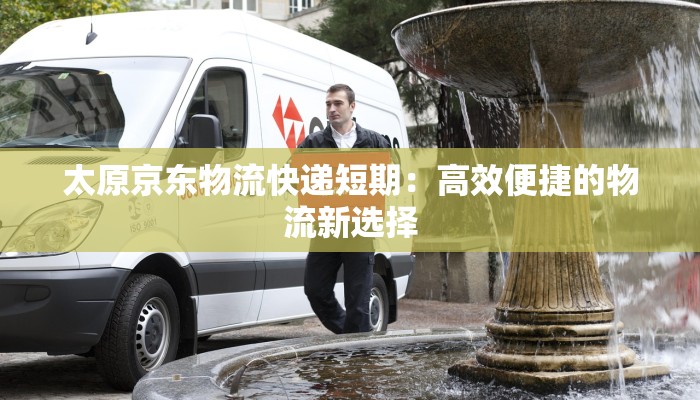 太原京东物流快递短期：高效便捷的物流新选择