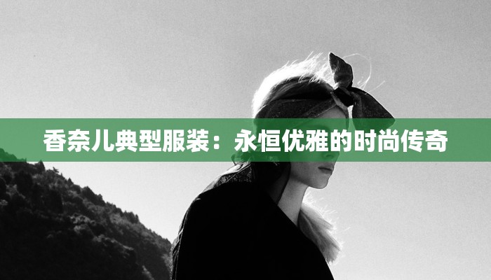 香奈儿典型服装：永恒优雅的时尚传奇