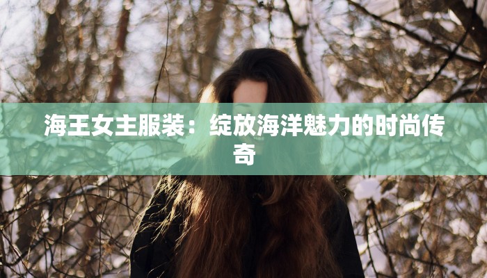 海王女主服装:绽放海洋魅力的时尚传奇 海王女主服装:绽放海洋魅力的时尚传奇