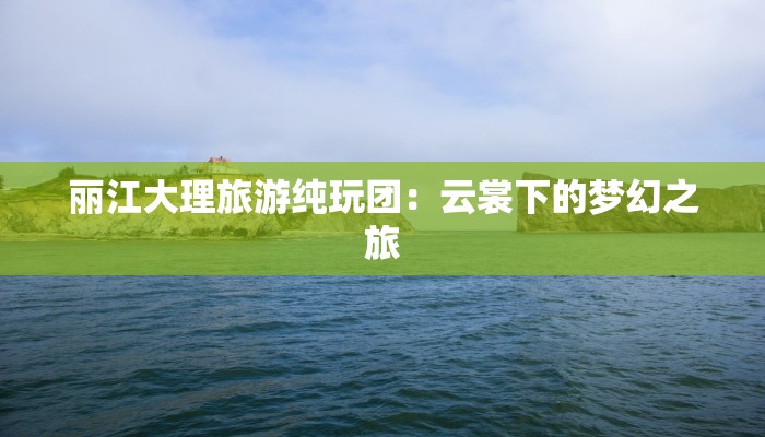 丽江大理旅游纯玩团：云裳下的梦幻之旅