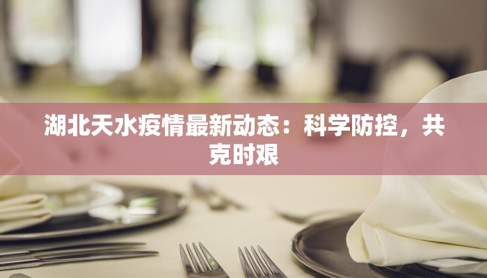 湖北天水疫情最新动态:科学防控,共克时艰 湖北天水疫情最新动态:科学防控,共克时艰