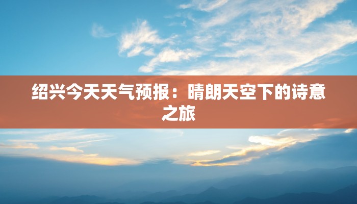 绍兴今天天气预报:晴朗天空下的诗意之旅 绍兴今天天气预报:晴朗天空下的诗意之旅