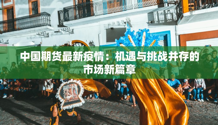 中国期货最新疫情:机遇与挑战并存的市场新篇章 中国期货最新疫情:机遇与挑战并存的市场新篇章