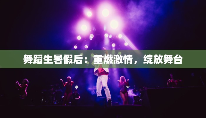舞蹈生暑假后：重燃激情，绽放舞台