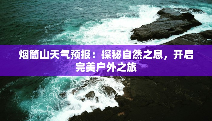 烟筒山天气预报:探秘自然之息,开启完美户外之旅 烟筒山天气预报:探秘自然之息,开启完美户外之旅
