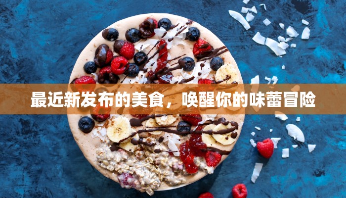 最近新发布的美食,唤醒你的味蕾冒险 最近新发布的美食,唤醒你的味蕾冒险