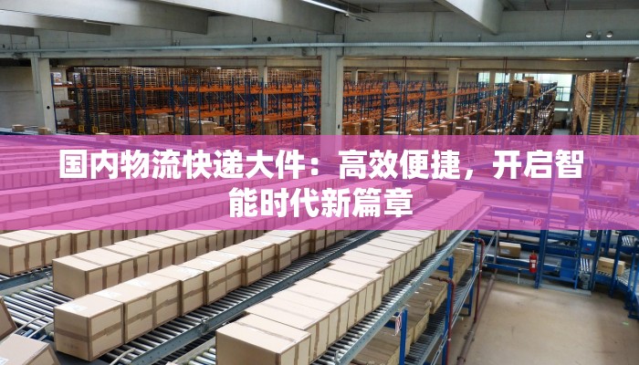 国内物流快递大件:高效便捷,开启智能时代新篇章 国内物流快递大件:高效便捷,开启智能时代新篇章