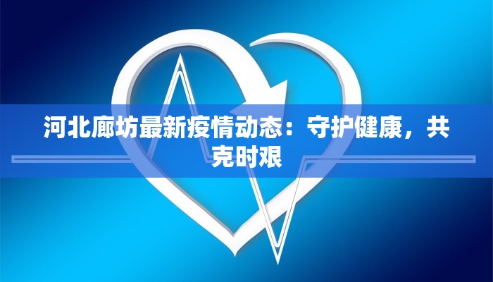 河北廊坊最新疫情动态:守护健康,共克时艰 河北廊坊最新疫情动态:守护健康,共克时艰
