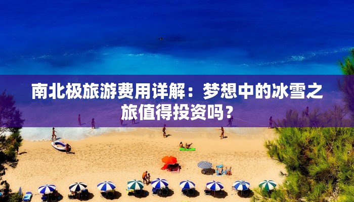南北极旅游费用详解：梦想中的冰雪之旅值得投资吗？