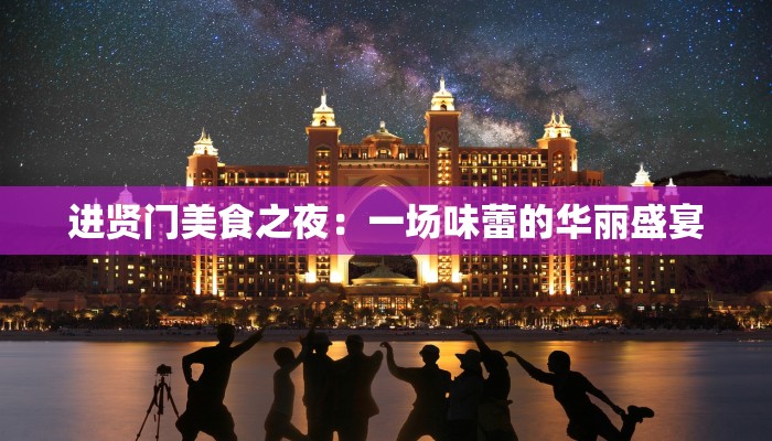进贤门美食之夜:一场味蕾的华丽盛宴 进贤门美食之夜:一场味蕾的华丽盛宴