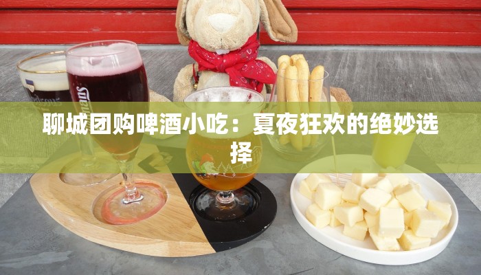聊城团购啤酒小吃：夏夜狂欢的绝妙选择