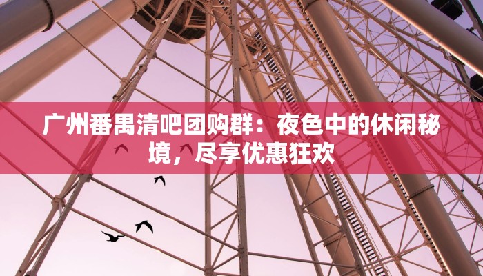 广州番禺清吧团购群:夜色中的休闲秘境,尽享优惠狂欢 广州番禺清吧团购群:夜色中的休闲秘境,尽享优惠狂欢