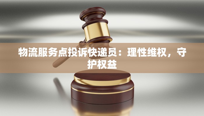 物流服务点投诉快递员:理性维权,守护权益 物流服务点投诉快递员:理性维权,守护权益
