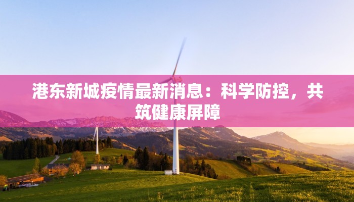 港东新城疫情最新消息：科学防控，共筑健康屏障