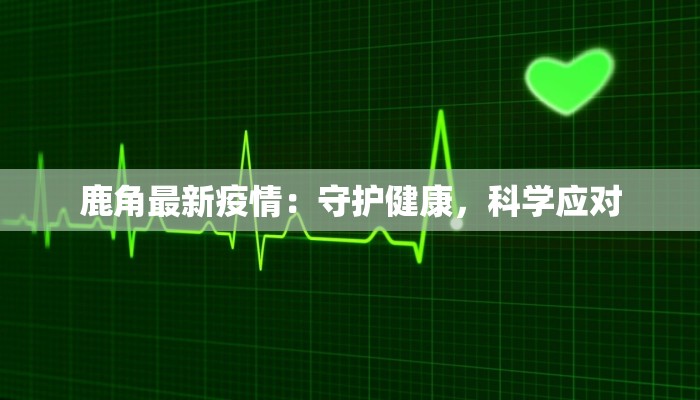 鹿角最新疫情:守护健康,科学应对 鹿角最新疫情:守护健康,科学应对