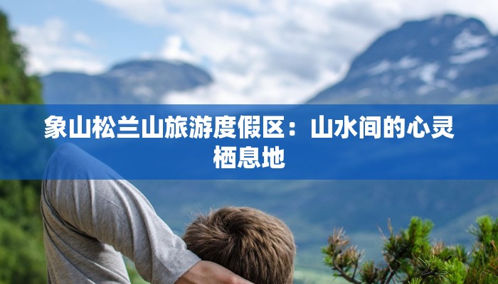 象山松兰山旅游度假区:山水间的心灵栖息地 象山松兰山旅游度假区:山水间的心灵栖息地