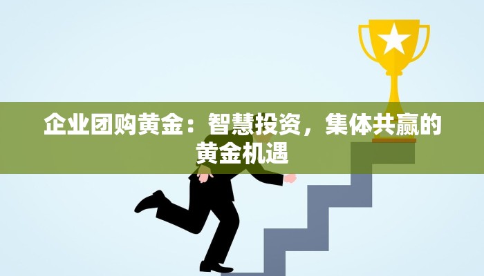 企业团购黄金:智慧投资,集体共赢的黄金机遇 企业团购黄金:智慧投资,集体共赢的黄金机遇
