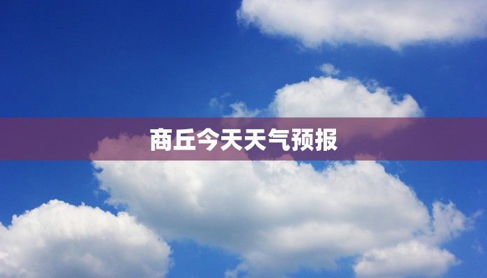 商丘今天天气预报 商丘今天天气预报