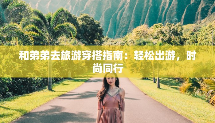 和弟弟去旅游穿搭指南:轻松出游,时尚同行 和弟弟去旅游穿搭指南:轻松出游,时尚同行