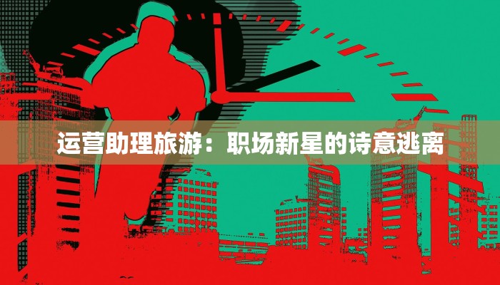 运营助理旅游：职场新星的诗意逃离