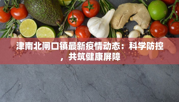 津南北闸口镇最新疫情动态：科学防控，共筑健康屏障